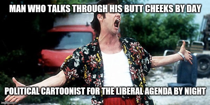 Jim Carey | MAN WHO TALKS THROUGH HIS BUTT CHEEKS BY DAY; POLITICAL CARTOONIST FOR THE LIBERAL AGENDA BY NIGHT | image tagged in jim carey | made w/ Imgflip meme maker