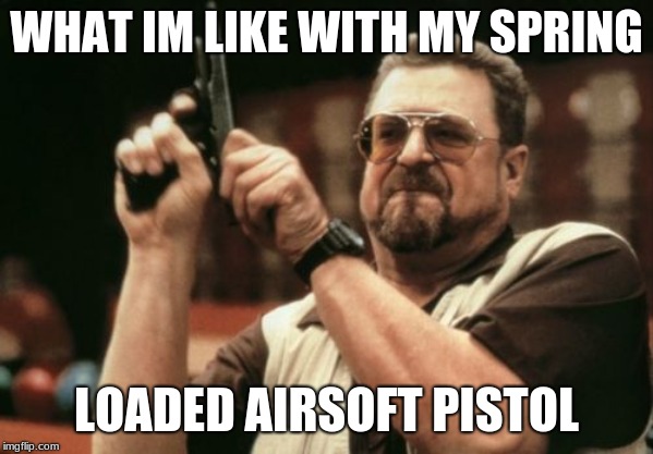 Am I The Only One Around Here Meme | WHAT IM LIKE WITH MY SPRING; LOADED AIRSOFT PISTOL | image tagged in memes,am i the only one around here | made w/ Imgflip meme maker