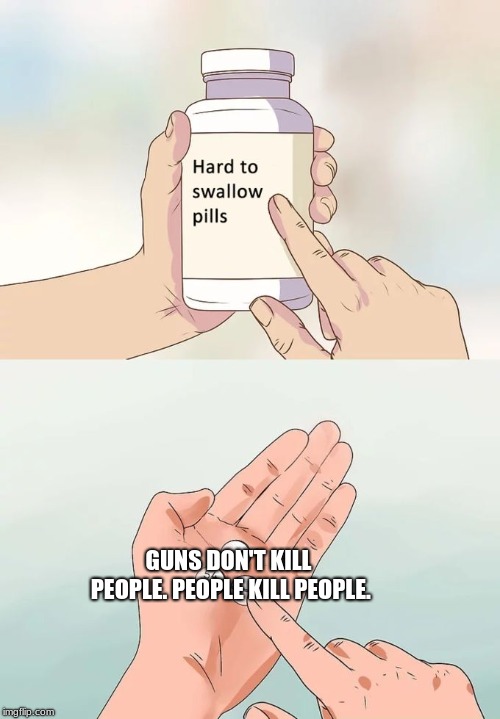 Hard To Swallow Pills | GUNS DON'T KILL PEOPLE. PEOPLE KILL PEOPLE. | image tagged in memes,hard to swallow pills | made w/ Imgflip meme maker