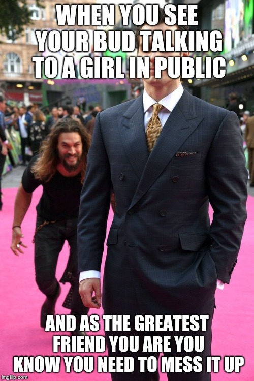 Aquaman sneak attack | WHEN YOU SEE YOUR BUD TALKING TO A GIRL IN PUBLIC; AND AS THE GREATEST FRIEND YOU ARE YOU KNOW YOU NEED TO MESS IT UP | image tagged in aquaman sneak attack | made w/ Imgflip meme maker