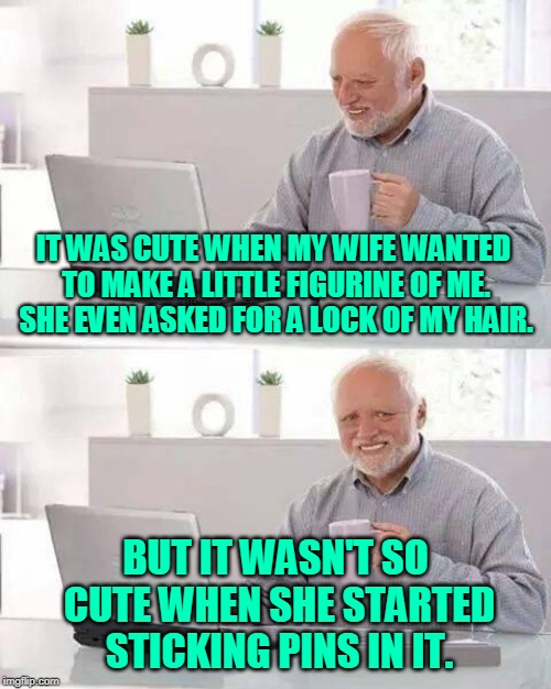 Things that make you go... augggh! My back! | IT WAS CUTE WHEN MY WIFE WANTED TO MAKE A LITTLE FIGURINE OF ME. SHE EVEN ASKED FOR A LOCK OF MY HAIR. BUT IT WASN'T SO CUTE WHEN SHE STARTED STICKING PINS IN IT. | image tagged in memes,hide the pain harold,relationships,pain | made w/ Imgflip meme maker