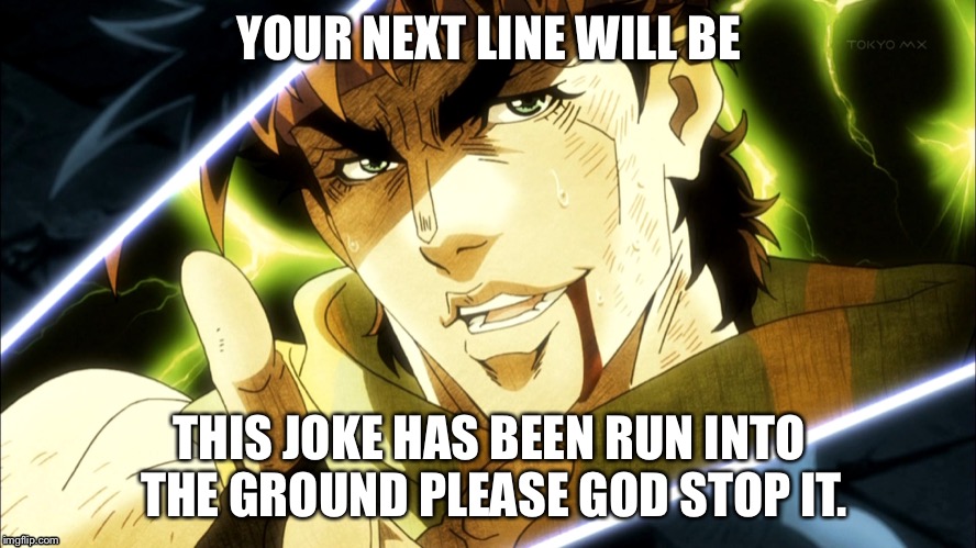 Jojo Meme | YOUR NEXT LINE WILL BE; THIS JOKE HAS BEEN RUN INTO THE GROUND PLEASE GOD STOP IT. | image tagged in jojo meme | made w/ Imgflip meme maker