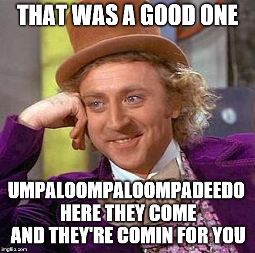 Creepy Condescending Wonka Meme | THAT WAS A GOOD ONE; UMPALOOMPALOOMPADEEDO HERE THEY COME AND THEY'RE COMIN FOR YOU | image tagged in memes,creepy condescending wonka | made w/ Imgflip meme maker