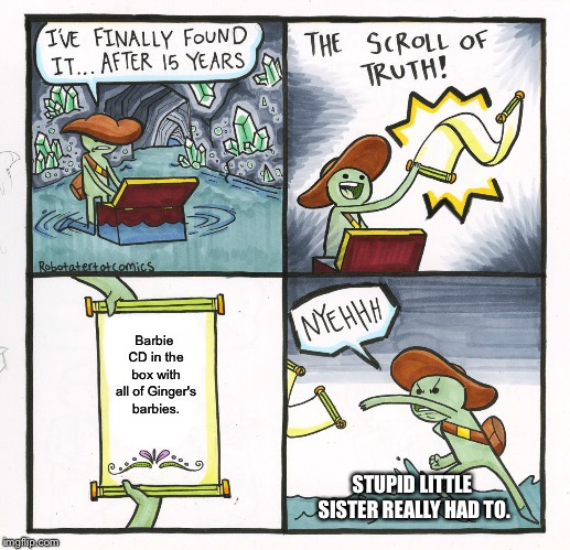The Scroll Of Truth | Barbie CD in the box with all of Ginger's barbies. STUPID LITTLE SISTER REALLY HAD TO. | image tagged in memes,the scroll of truth | made w/ Imgflip meme maker