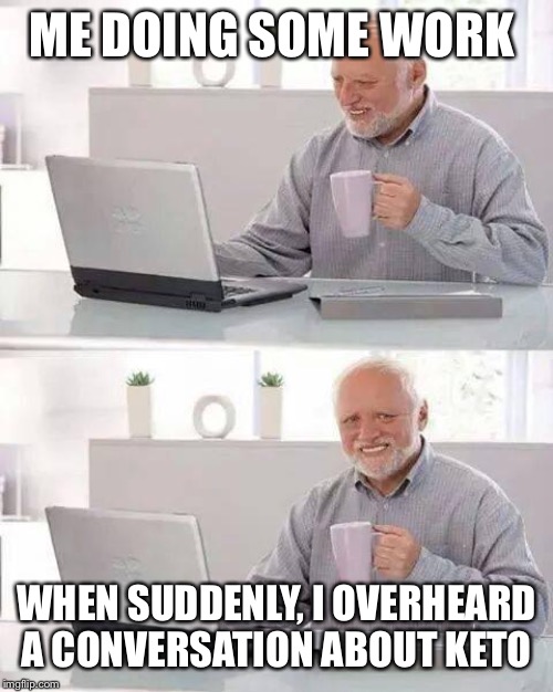 Change | ME DOING SOME WORK; WHEN SUDDENLY, I OVERHEARD A CONVERSATION ABOUT KETO | image tagged in memes,hide the pain harold | made w/ Imgflip meme maker