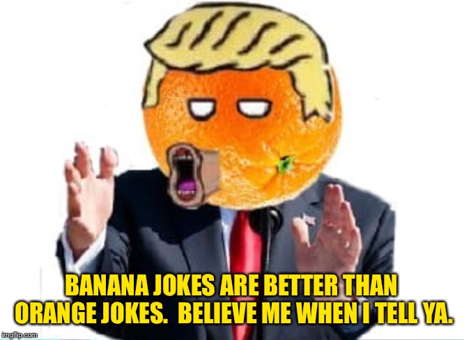 Orange Man | BANANA JOKES ARE BETTER THAN ORANGE JOKES.  BELIEVE ME WHEN I TELL YA. | image tagged in orange man | made w/ Imgflip meme maker