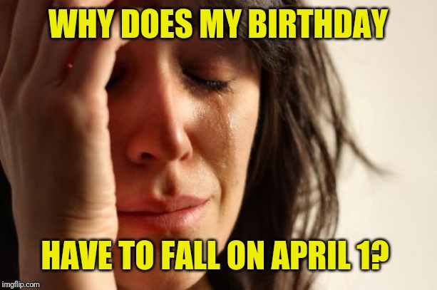First World Problems Meme | WHY DOES MY BIRTHDAY HAVE TO FALL ON APRIL 1? | image tagged in memes,first world problems | made w/ Imgflip meme maker