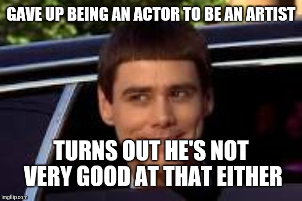 Jim Carey | GAVE UP BEING AN ACTOR TO BE AN ARTIST; TURNS OUT HE'S NOT VERY GOOD AT THAT EITHER | image tagged in jim carey | made w/ Imgflip meme maker