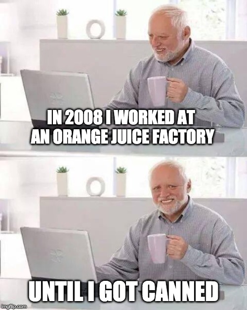 Hide the Pain Harold | IN 2008 I WORKED AT AN ORANGE JUICE FACTORY; UNTIL I GOT CANNED | image tagged in memes,hide the pain harold | made w/ Imgflip meme maker