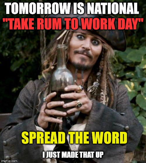 Sounds like a good idea to me. | TOMORROW IS NATIONAL; "TAKE RUM TO WORK DAY"; SPREAD THE WORD; I JUST MADE THAT UP | image tagged in jack sparrow with rum | made w/ Imgflip meme maker