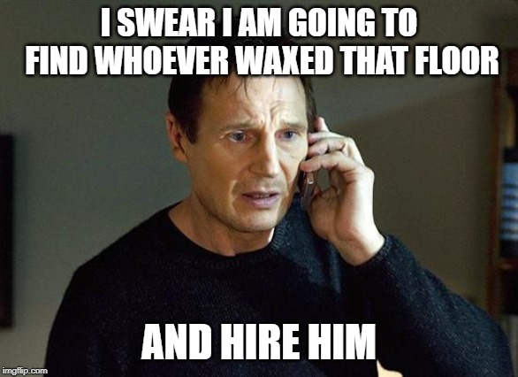 Liam Neeson Taken 2 Meme | I SWEAR I AM GOING TO FIND WHOEVER WAXED THAT FLOOR AND HIRE HIM | image tagged in memes,liam neeson taken 2 | made w/ Imgflip meme maker