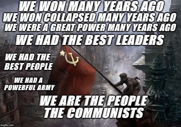 Soviet Flag on Reichstag | WE WON MANY YEARS AGO; WE WERE A GREAT POWER MANY YEARS AGO; WE WON COLLAPSED MANY YEARS AGO; WE HAD THE BEST LEADERS; WE HAD THE BEST PEOPLE; WE HAD A POWERFUL ARMY; WE ARE THE PEOPLE; THE COMMUNISTS | image tagged in soviet flag on reichstag | made w/ Imgflip meme maker