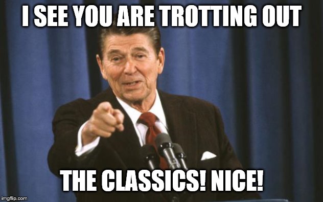 Ronald Reagan | I SEE YOU ARE TROTTING OUT THE CLASSICS! NICE! | image tagged in ronald reagan | made w/ Imgflip meme maker