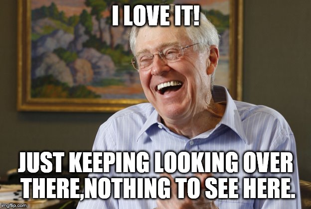 Laughing Charles Koch | I LOVE IT! JUST KEEPING LOOKING OVER THERE,NOTHING TO SEE HERE. | image tagged in laughing charles koch | made w/ Imgflip meme maker