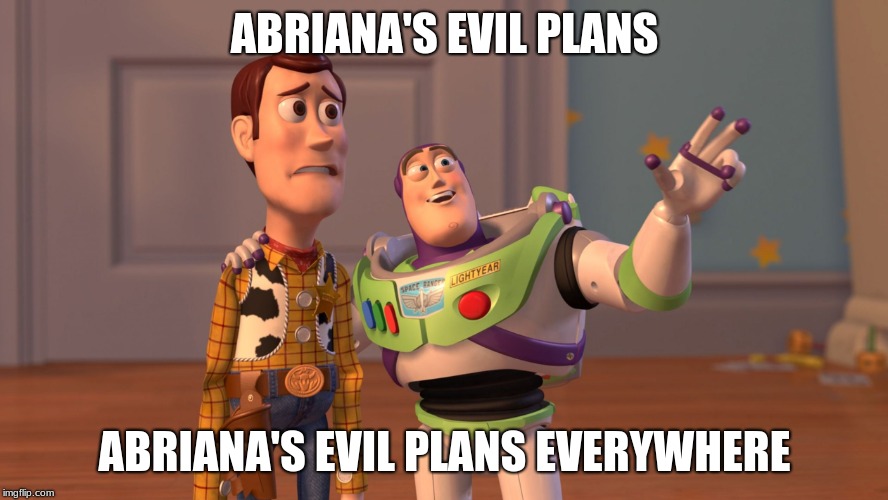 Abriana's evil plans, abriana's evil plans everywhere | ABRIANA'S EVIL PLANS; ABRIANA'S EVIL PLANS EVERYWHERE | image tagged in x x everywhere,toy story,fun,movies,disney | made w/ Imgflip meme maker