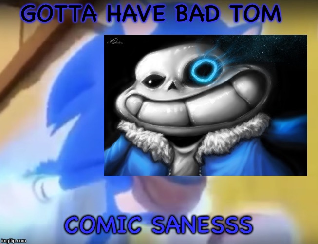 Sanic bum | GOTTA HAVE BAD TOM; COMIC SANESSS | image tagged in sanic bum | made w/ Imgflip meme maker