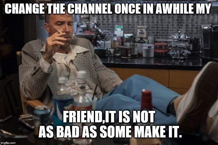 CHANGE THE CHANNEL ONCE IN AWHILE MY FRIEND,IT IS NOT AS BAD AS SOME MAKE IT. | made w/ Imgflip meme maker