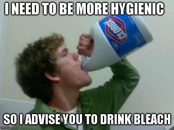 drink bleach | I NEED TO BE MORE HYGIENIC; SO I ADVISE YOU TO DRINK BLEACH | image tagged in drink bleach | made w/ Imgflip meme maker