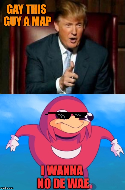 GAY THIS GUY A MAP; I WANNA NO DE WAE | image tagged in donald trump | made w/ Imgflip meme maker