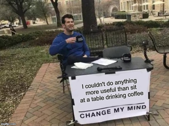Mind in need of change | I couldn't do anything more useful than sit at a table drinking coffee | image tagged in memes,change my mind | made w/ Imgflip meme maker