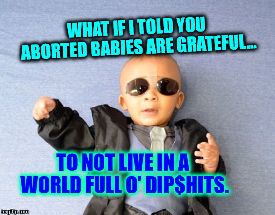WHAT IF I TOLD YOU ABORTED BABIES ARE GRATEFUL... TO NOT LIVE IN A WORLD FULL O' DIP$HITS. | made w/ Imgflip meme maker