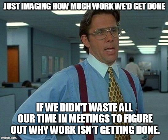 Just Imagine | JUST IMAGING HOW MUCH WORK WE'D GET DONE; IF WE DIDN'T WASTE ALL OUR TIME IN MEETINGS TO FIGURE OUT WHY WORK ISN'T GETTING DONE. | image tagged in memes,that would be great,truth about meetings,just imagine | made w/ Imgflip meme maker