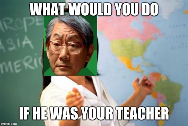 I did this meme in school (right now) | WHAT WOULD YOU DO; IF HE WAS YOUR TEACHER | image tagged in memes,unhelpful high school teacher,high expectations asian father,school,school meme,funny memes | made w/ Imgflip meme maker