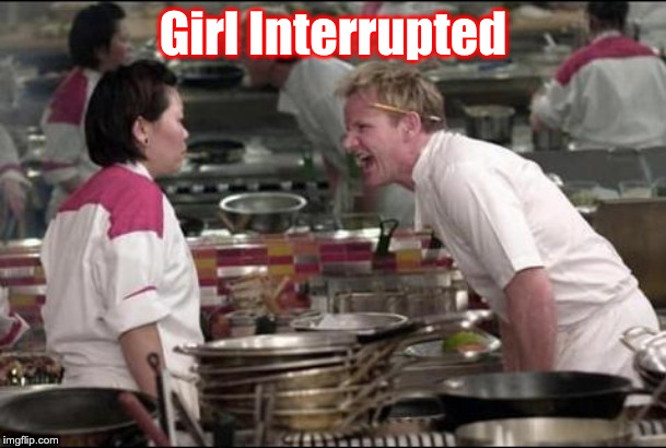Angry Chef Gordon Ramsay Meme | Girl Interrupted | image tagged in memes,angry chef gordon ramsay | made w/ Imgflip meme maker