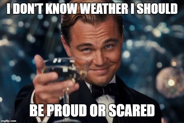 Leonardo Dicaprio Cheers Meme | I DON'T KNOW WEATHER I SHOULD BE PROUD OR SCARED | image tagged in memes,leonardo dicaprio cheers | made w/ Imgflip meme maker