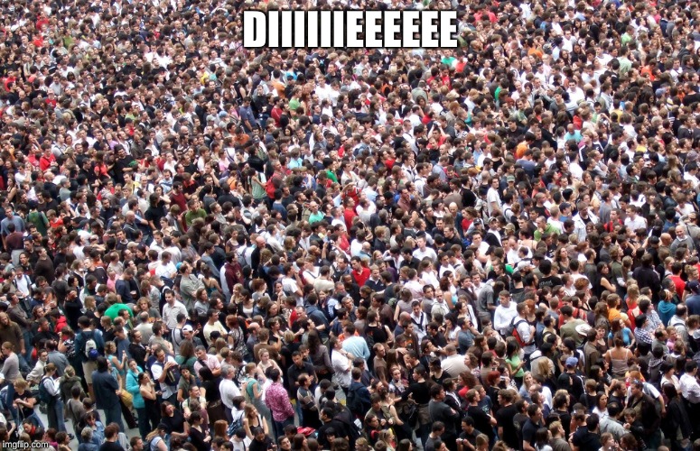 crowd of people | DIIIIIIEEEEEE | image tagged in crowd of people | made w/ Imgflip meme maker
