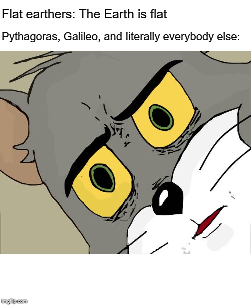Unsettled Tom Meme | Flat earthers: The Earth is flat; Pythagoras, Galileo, and literally everybody else: | image tagged in memes,unsettled tom | made w/ Imgflip meme maker