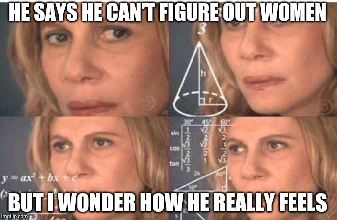 Math lady/Confused lady | HE SAYS HE CAN'T FIGURE OUT WOMEN BUT I WONDER HOW HE REALLY FEELS | image tagged in math lady/confused lady | made w/ Imgflip meme maker