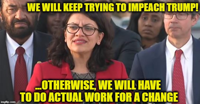 WE WILL KEEP TRYING TO IMPEACH TRUMP! ...OTHERWISE, WE WILL HAVE TO DO ACTUAL WORK FOR A CHANGE | image tagged in democrats,impeach trump,democrat congressmen | made w/ Imgflip meme maker