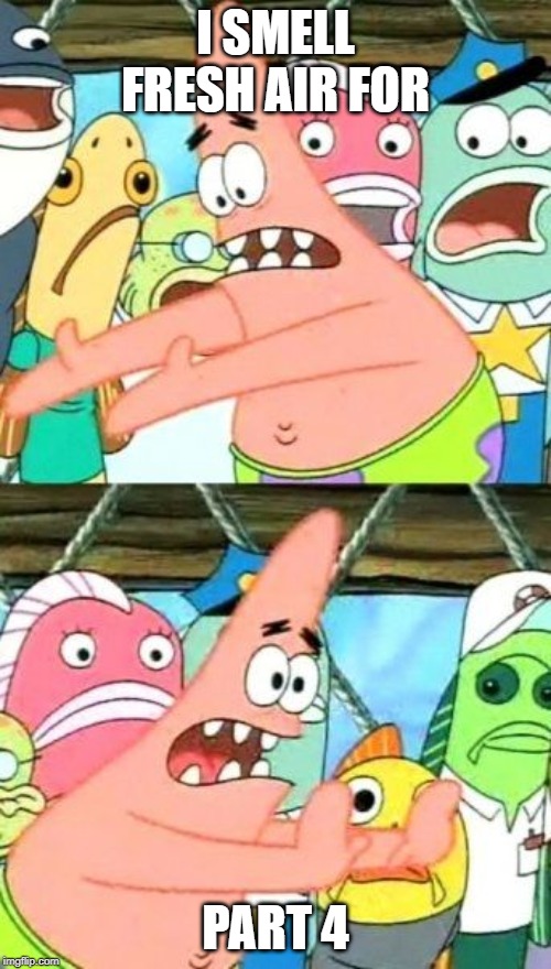 Put It Somewhere Else Patrick | I SMELL FRESH AIR FOR; PART 4 | image tagged in memes,put it somewhere else patrick | made w/ Imgflip meme maker