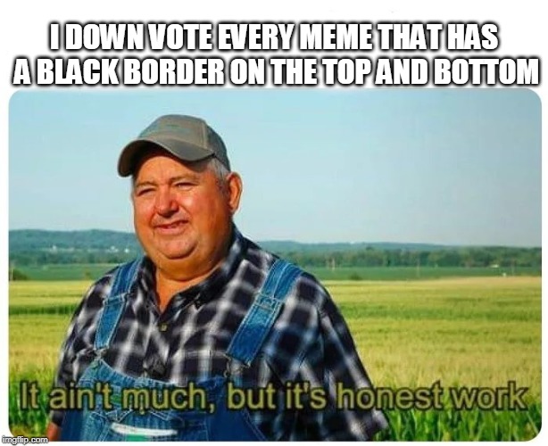 Honest work | I DOWN VOTE EVERY MEME THAT HAS A BLACK BORDER ON THE TOP AND BOTTOM | image tagged in honest work,AdviceAnimals | made w/ Imgflip meme maker