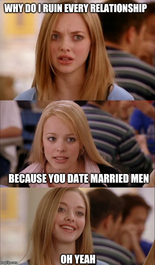 WHY DO I RUIN EVERY RELATIONSHIP; BECAUSE YOU DATE MARRIED MEN; OH YEAH | image tagged in memes,its not going to happen,mean girls karen smith,karen mean girls,dating | made w/ Imgflip meme maker