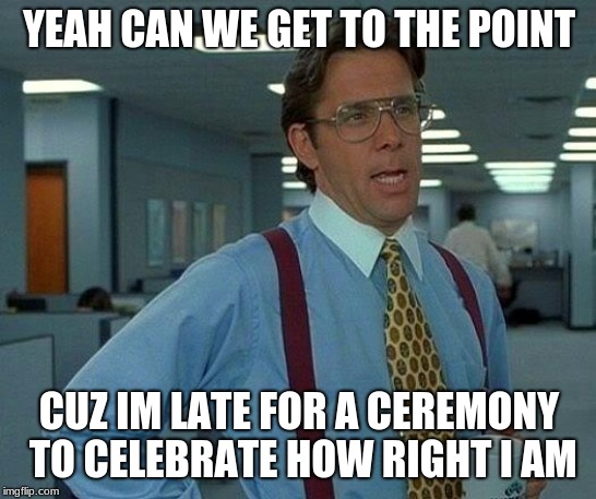 That Would Be Great | YEAH CAN WE GET TO THE POINT; CUZ I'M LATE FOR A CEREMONY TO CELEBRATE HOW RIGHT I AM | image tagged in memes,that would be great | made w/ Imgflip meme maker
