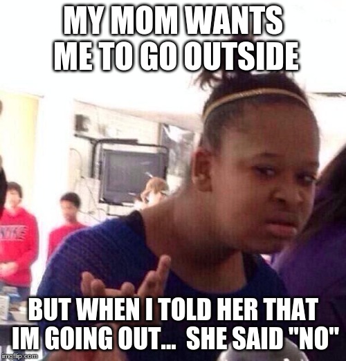 wat | MY MOM WANTS ME TO GO OUTSIDE; BUT WHEN I TOLD HER THAT IM GOING OUT...  SHE SAID "NO" | image tagged in memes,black girl wat,wat,outside,wtf | made w/ Imgflip meme maker