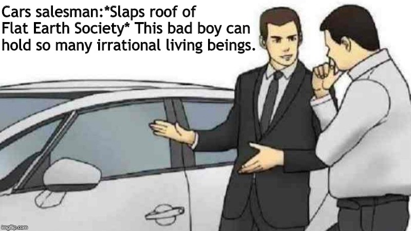 Car Salesman Slaps Roof Of Car Meme | Cars salesman:*Slaps roof of Flat Earth Society* This bad boy can hold so many irrational living beings. | image tagged in memes,car salesman slaps roof of car | made w/ Imgflip meme maker