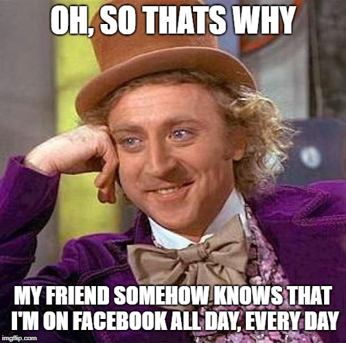 Creepy Condescending Wonka Meme | OH, SO THATS WHY MY FRIEND SOMEHOW KNOWS THAT I'M ON FACEBOOK ALL DAY, EVERY DAY | image tagged in memes,creepy condescending wonka | made w/ Imgflip meme maker