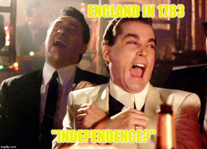 Good Fellas Hilarious | ENGLAND IN 1783; "INDEPENDENCE?" | image tagged in memes,good fellas hilarious | made w/ Imgflip meme maker