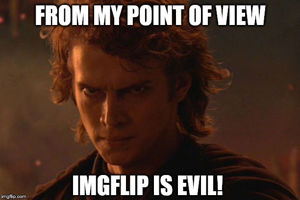 Angry Anakin | FROM MY POINT OF VIEW IMGFLIP IS EVIL! | image tagged in angry anakin | made w/ Imgflip meme maker
