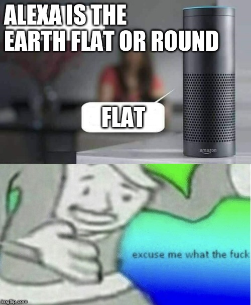 ALEXA IS THE EARTH FLAT OR ROUND; FLAT | image tagged in alexa do x | made w/ Imgflip meme maker