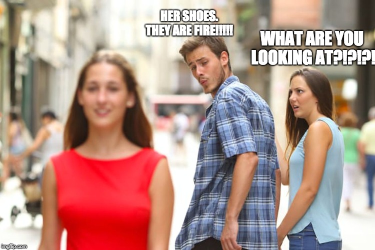 Distracted Boyfriend | HER SHOES. THEY ARE FIRE!!!!! WHAT ARE YOU LOOKING AT?!?!?! | image tagged in memes,distracted boyfriend | made w/ Imgflip meme maker