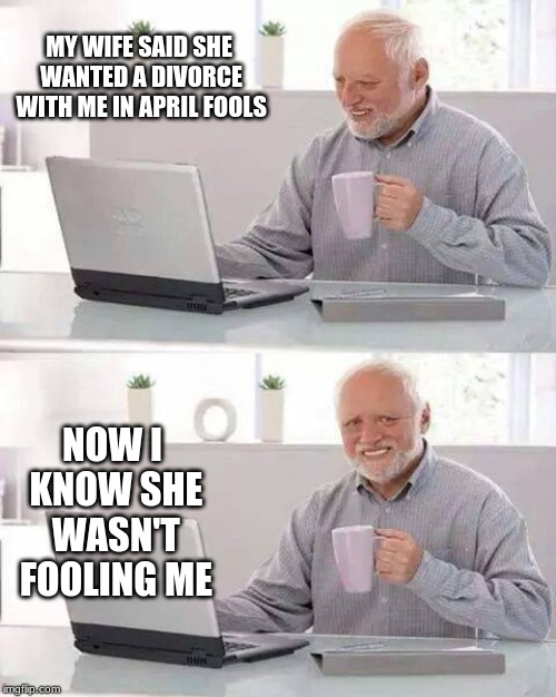 Should have hold that laugh | MY WIFE SAID SHE WANTED A DIVORCE WITH ME IN APRIL FOOLS; NOW I KNOW SHE WASN'T FOOLING ME | image tagged in memes,hide the pain harold,oof | made w/ Imgflip meme maker