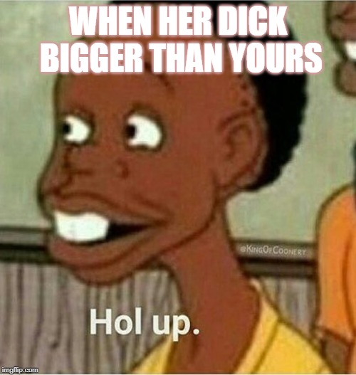 hol up | WHEN HER DICK BIGGER THAN YOURS | image tagged in hol up | made w/ Imgflip meme maker