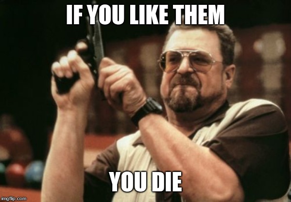 IF YOU LIKE THEM YOU DIE | image tagged in memes,am i the only one around here | made w/ Imgflip meme maker