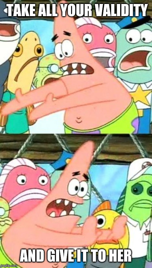 Put It Somewhere Else Patrick Meme | TAKE ALL YOUR VALIDITY AND GIVE IT TO HER | image tagged in memes,put it somewhere else patrick | made w/ Imgflip meme maker