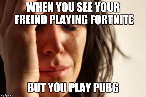 First World Problems | WHEN YOU SEE YOUR FREIND PLAYING FORTNITE; BUT YOU PLAY PUBG | image tagged in memes,first world problems | made w/ Imgflip meme maker