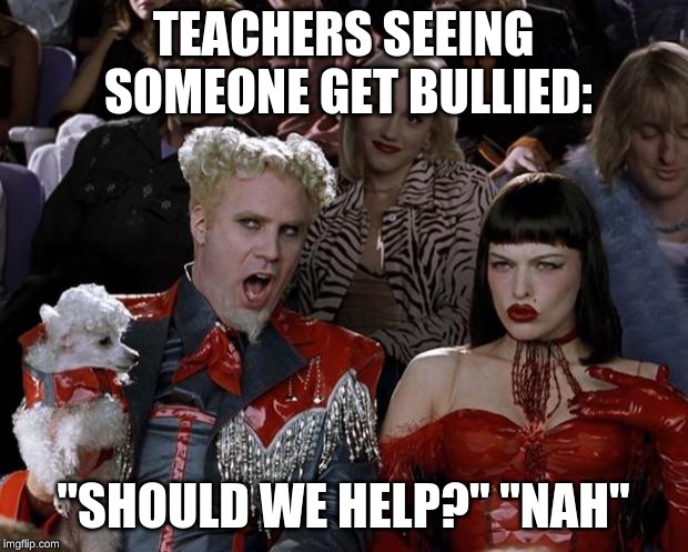 Mugatu So Hot Right Now | TEACHERS SEEING SOMEONE GET BULLIED:; "SHOULD WE HELP?" "NAH" | image tagged in memes,mugatu so hot right now | made w/ Imgflip meme maker
